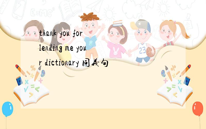 thank you for lending me your dictionary 同义句
