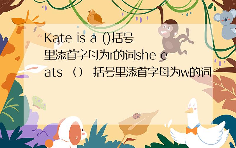 Kate is a ()括号里添首字母为r的词she eats （） 括号里添首字母为w的词