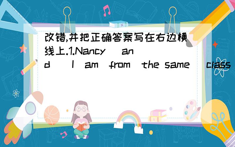 改错,并把正确答案写在右边横线上.1.Nancy _and_  I_am_from_the same_ class