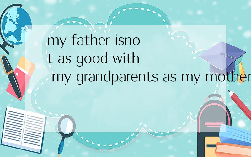 my father isnot as good with my grandparents as my mother同意句