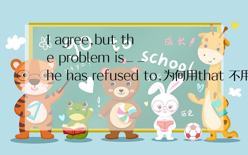 I agree,but the problem is__he has refused to.为何用that 不用what