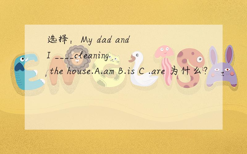 选择：My dad and I ____cleaning the house.A.am B.is C .are 为什么?