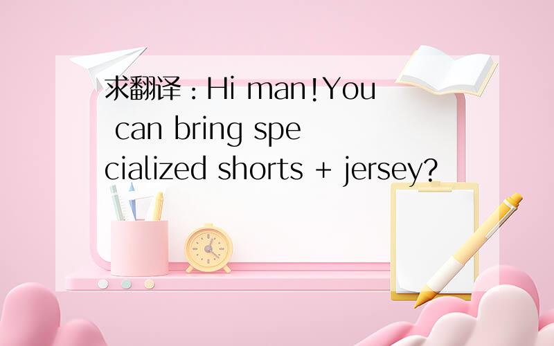 求翻译：Hi man!You can bring specialized shorts + jersey?