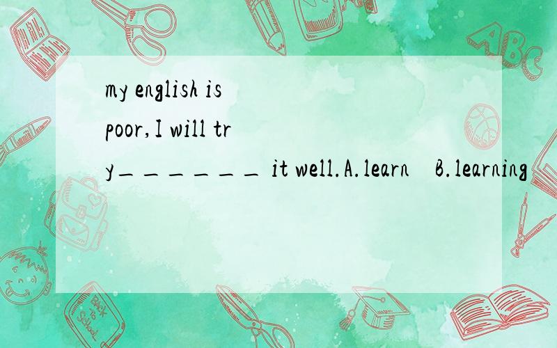 my english is poor,I will try______ it well.A.learn    B.learning     C.to learn      D.learned
