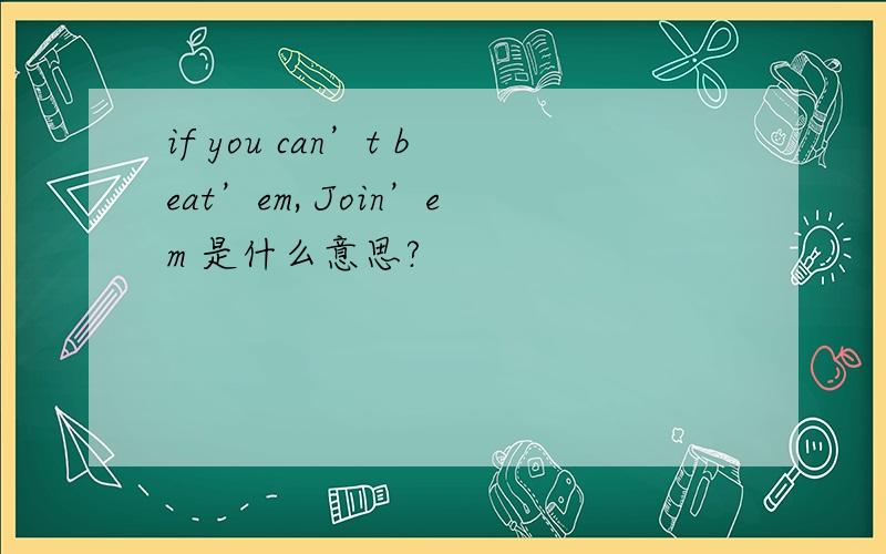 if you can’t beat’em, Join’em 是什么意思?