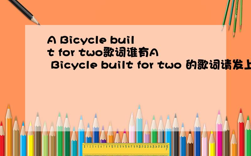 A Bicycle built for two歌词谁有A Bicycle built for two 的歌词请发上来共享因为要学一首英语儿歌