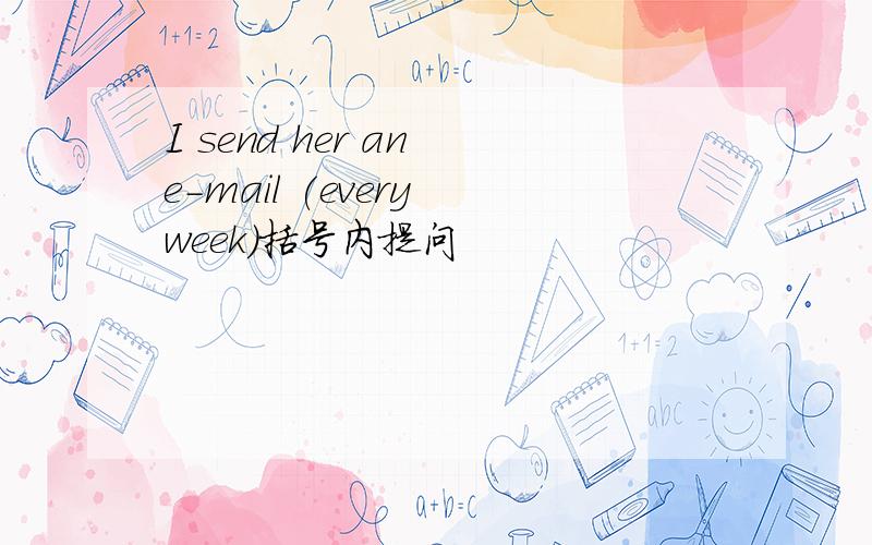 I send her an e-mail (every week)括号内提问