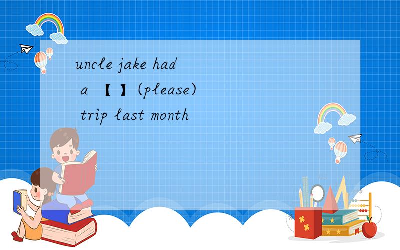 uncle jake had a 【 】(please) trip last month