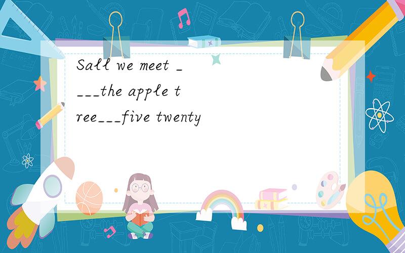 Sall we meet ____the apple tree___five twenty