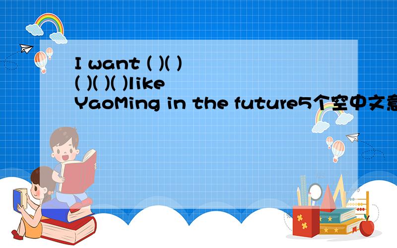 I want ( )( ) ( )( )( )like YaoMing in the future5个空中文意思是我先将来成为像姚明那样的篮球明星