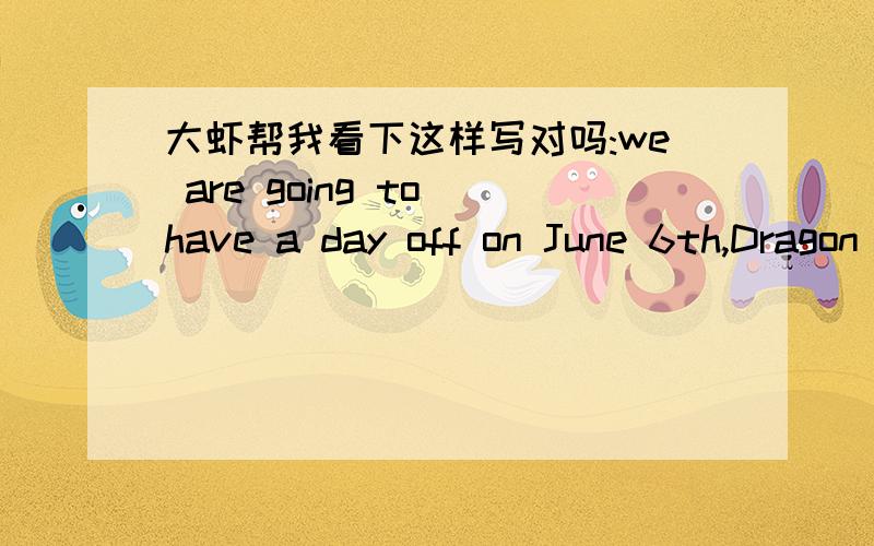 大虾帮我看下这样写对吗:we are going to have a day off on June 6th,Dragon Boat Festival---谢谢了!