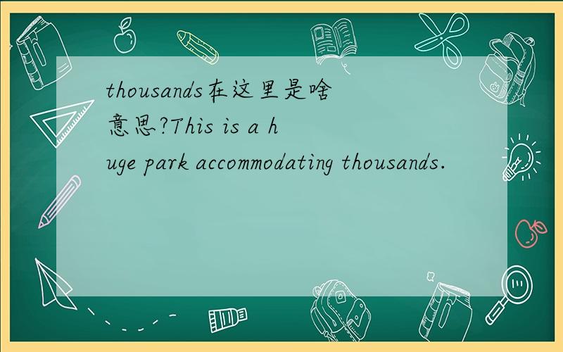 thousands在这里是啥意思?This is a huge park accommodating thousands.