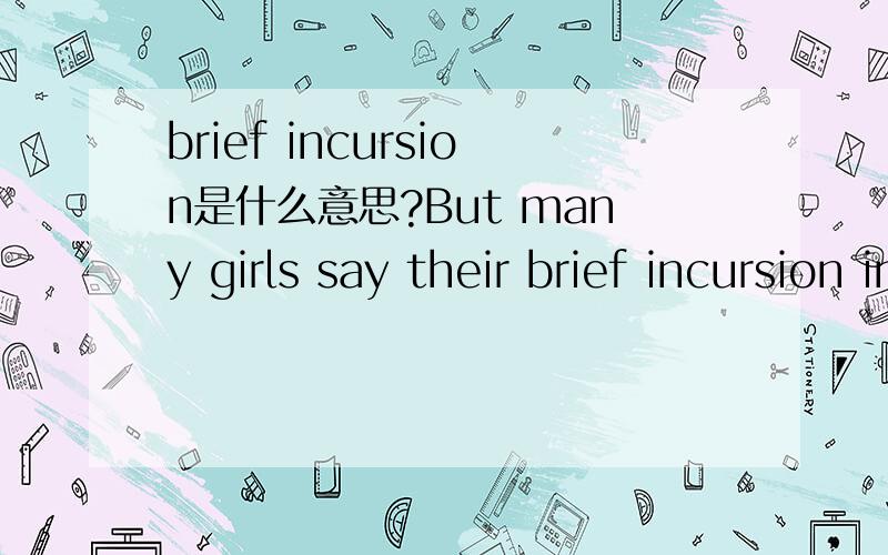 brief incursion是什么意思?But many girls say their brief incursion into the working world has opened their eyes to a bigger view of what they want to do in life.