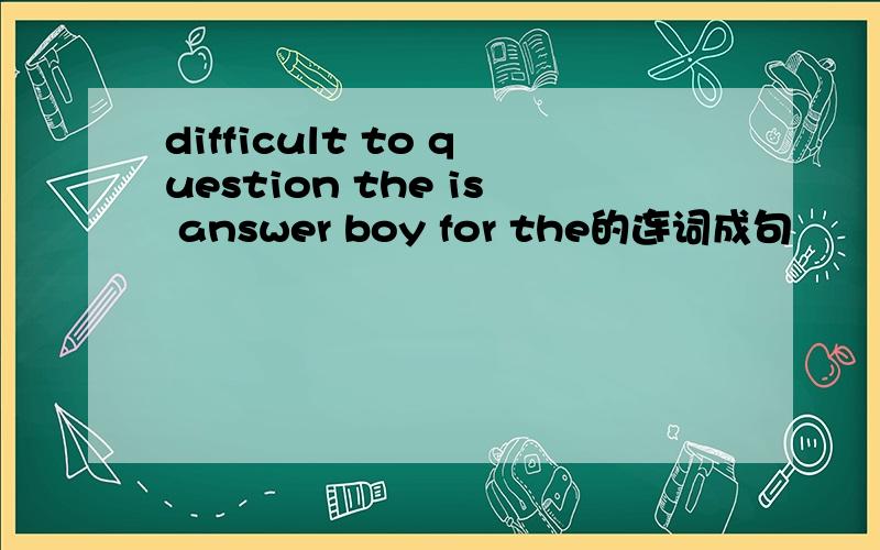 difficult to question the is answer boy for the的连词成句