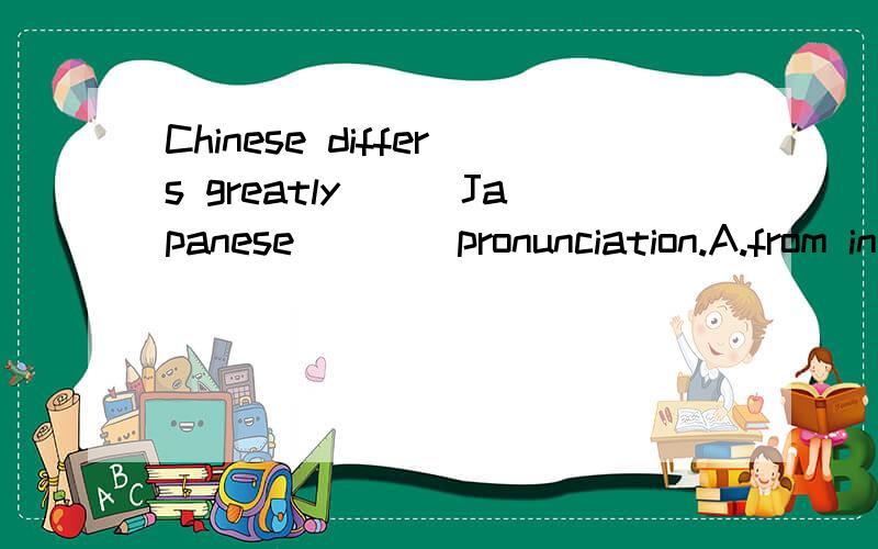Chinese differs greatly___Japanese____pronunciation.A.from in B.with at C.from on D.in form