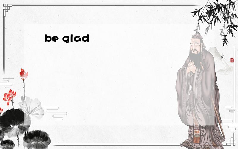be glad