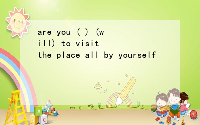 are you ( ) (will) to visit the place all by yourself