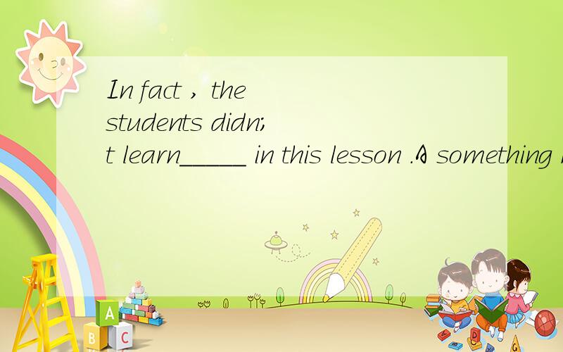 In fact , the students didn;t learn_____ in this lesson .A something new  B anything new  C new anything  D new something