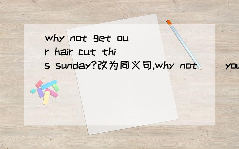 why not get our hair cut this sunday?改为同义句,why not ()your hair ()this sunday?