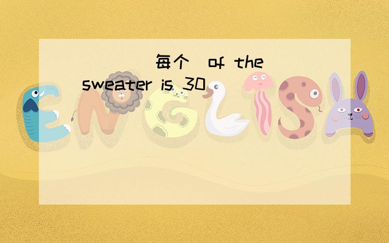 ___ (每个)of the sweater is 30