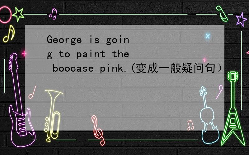 George is going to paint the boocase pink.(变成一般疑问句）