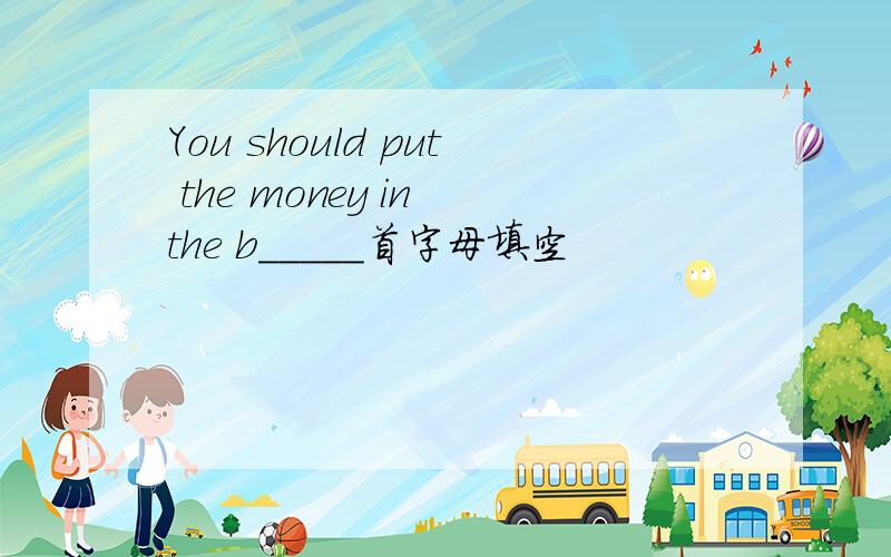 You should put the money in the b_____首字母填空