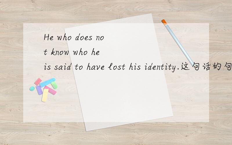 He who does not know who he is said to have lost his identity.这句话的句子成分应该怎么划分?