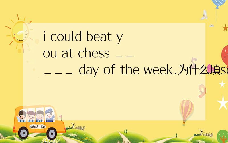 i could beat you at chess _____ day of the week.为什么填some不填any