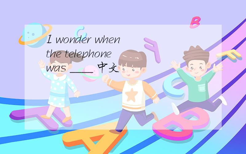 I wonder when the telephone was ____ 中文