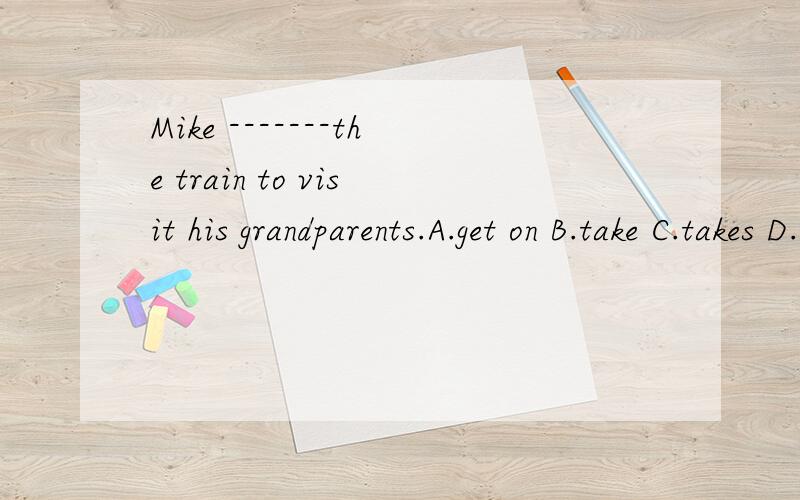 Mike -------the train to visit his grandparents.A.get on B.take C.takes D.by