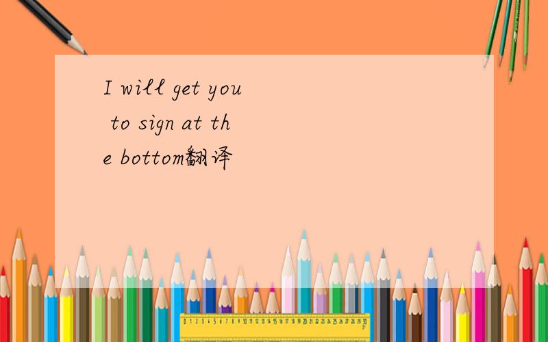 I will get you to sign at the bottom翻译