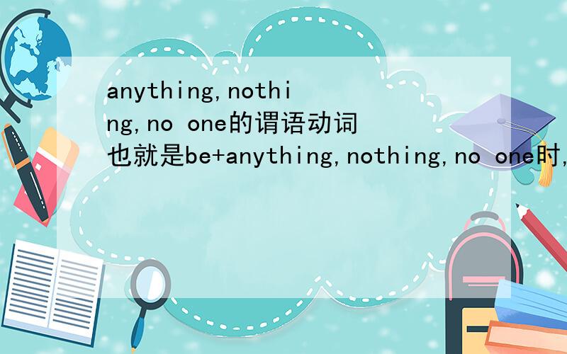 anything,nothing,no one的谓语动词也就是be+anything,nothing,no one时,be 为什么?