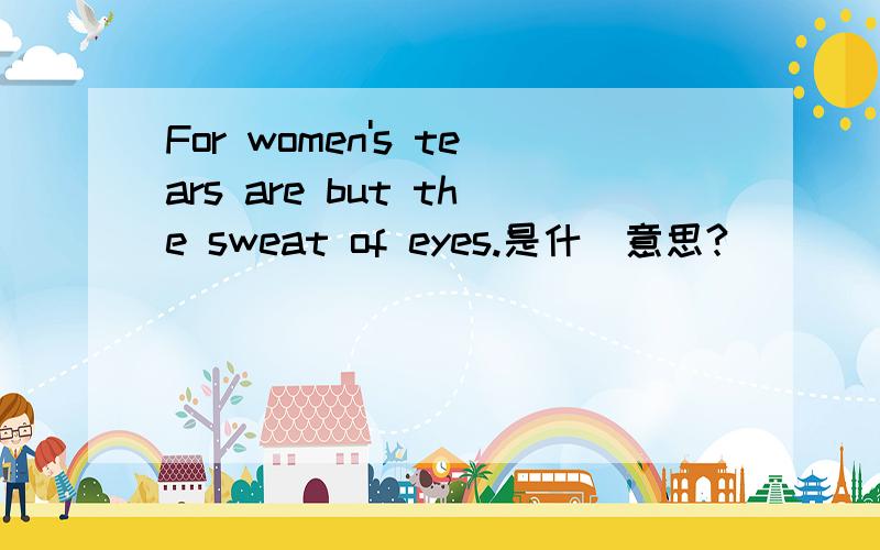 For women's tears are but the sweat of eyes.是什麼意思?