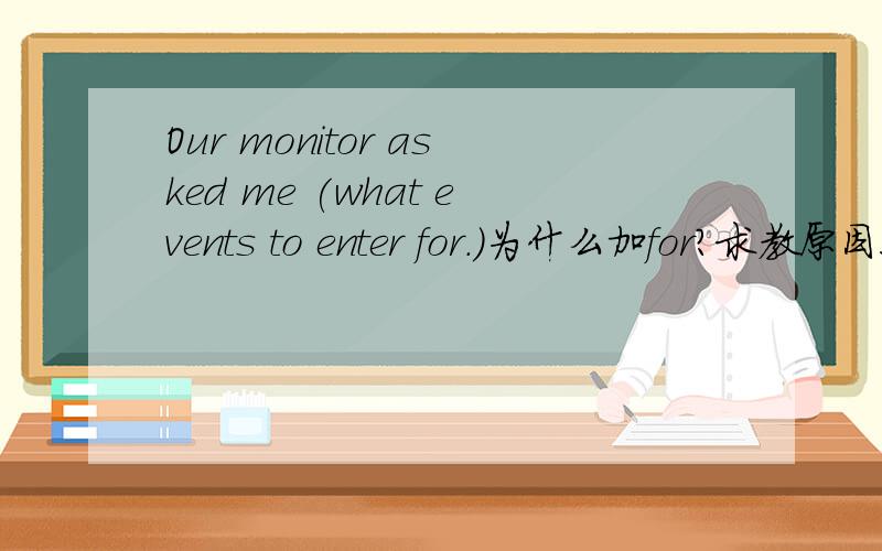 Our monitor asked me (what events to enter for.)为什么加for?求教原因!