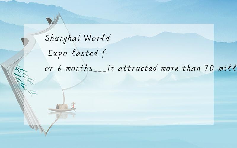 Shanghai World Expo lasted for 6 months___it attracted more than 70 million visitors from both athome and abroad.A.or B.and C.but D.then