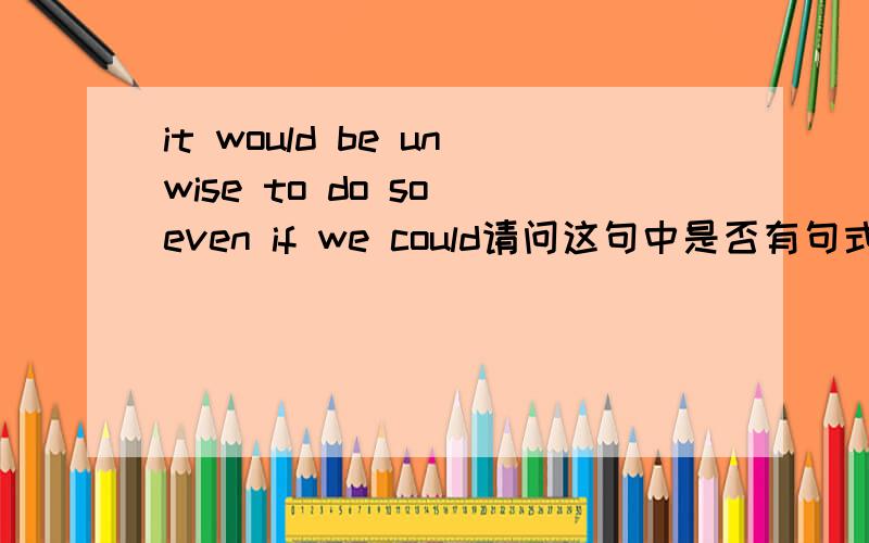 it would be unwise to do so even if we could请问这句中是否有句式,如果有的话,表式出来
