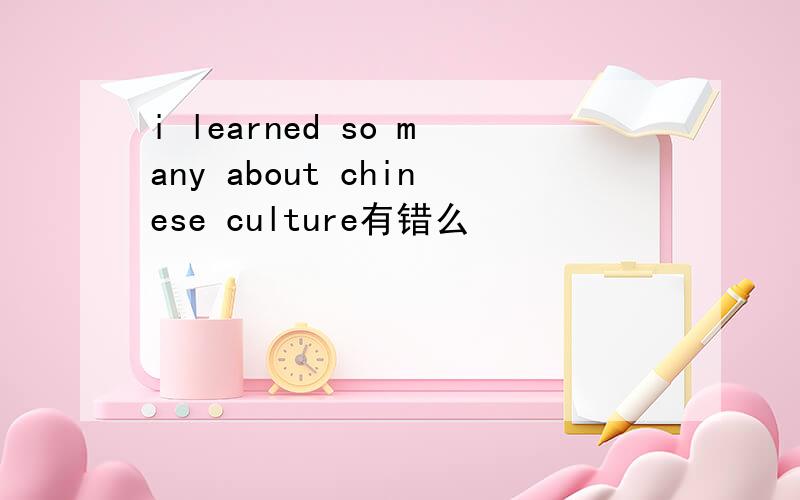 i learned so many about chinese culture有错么