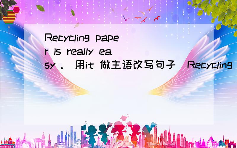 Recycling paper is really easy .（用it 做主语改写句子）Recycling paper is really easy .（用it 做主语改写句子）______really easy _______ ______ paper .