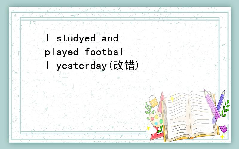 I studyed and played football yesterday(改错)