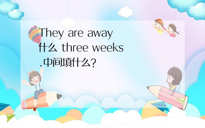 They are away 什么 three weeks.中间填什么?