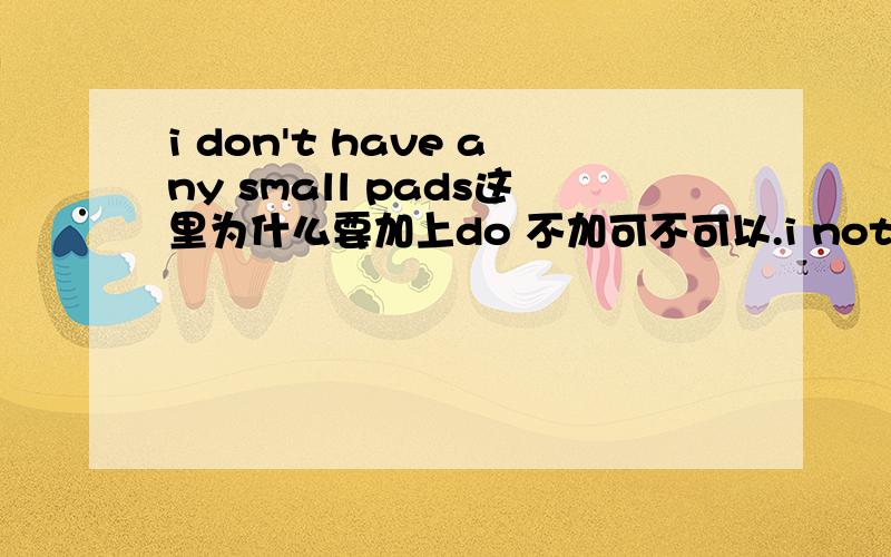 i don't have any small pads这里为什么要加上do 不加可不可以.i not have any small pads?这样可以吗?能不能解释的更加详细一点呢?