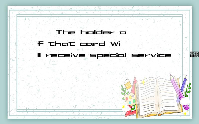 ''The holder of that card will receive special service''翻译成中文