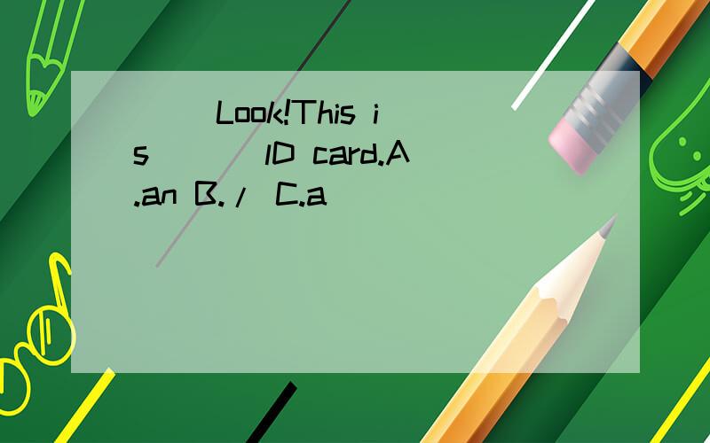 ( )Look!This is ＿＿＿lD card.A.an B./ C.a