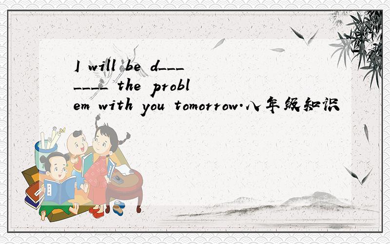 I will be d_______ the problem with you tomorrow.八年级知识