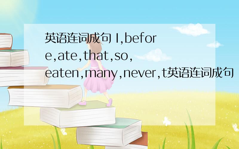 英语连词成句 I,before,ate,that,so,eaten,many,never,t英语连词成句 I,before,ate,that,so,eaten,many,never,things,had,I