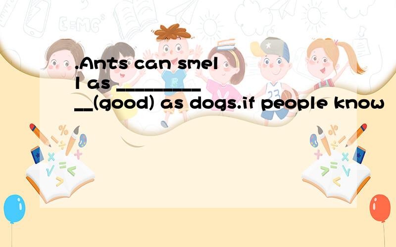 .Ants can smell as ___________(good) as dogs.if people know （　　　）（　　much　）about the problems,maybe they will do something