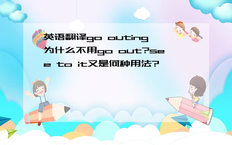 英语翻译go outing 为什么不用go out?see to it又是何种用法?