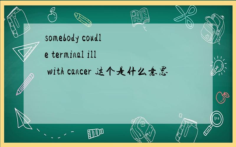 somebody coudle terminal ill with cancer 这个是什么意思