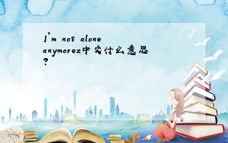 I'm not alone anymorez中文什么意思?