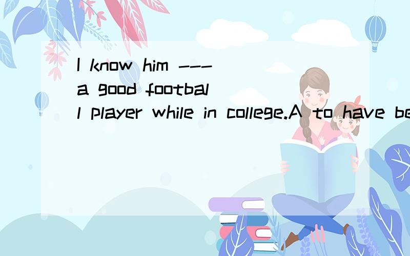 I know him ---a good football player while in college.A to have been B to be C was D had been 说理